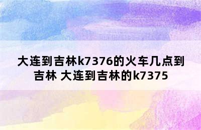 大连到吉林k7376的火车几点到吉林 大连到吉林的k7375